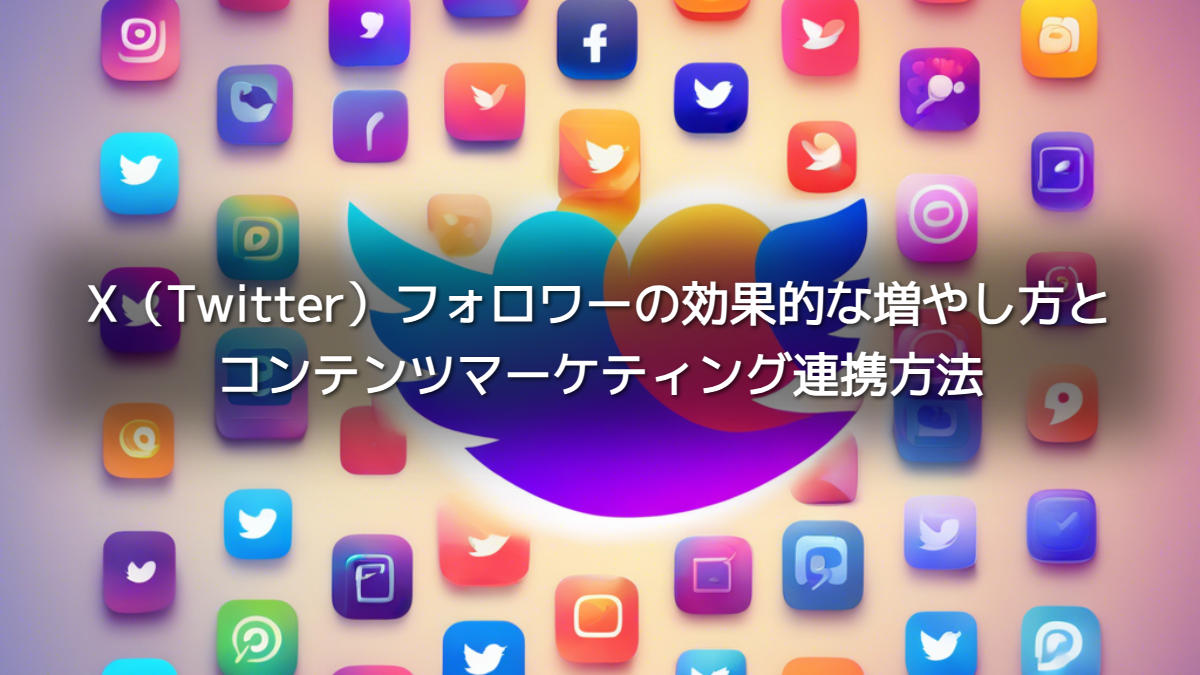 X（Twitter）フォロワーの効果的な増やし方とコンテンツマーケティング連携方法